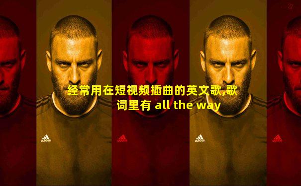 经常用在短视频插曲的英文歌,歌词里有 all the way